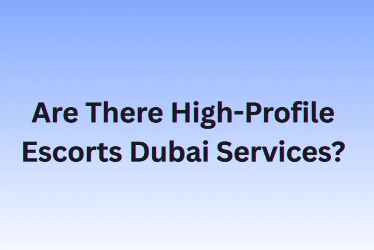Are There High-Profile Escorts Dubai Services?